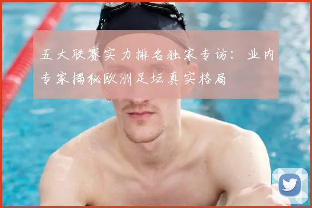 五大联赛实力排名独家专访:业内专家揭秘欧洲足坛真实格局