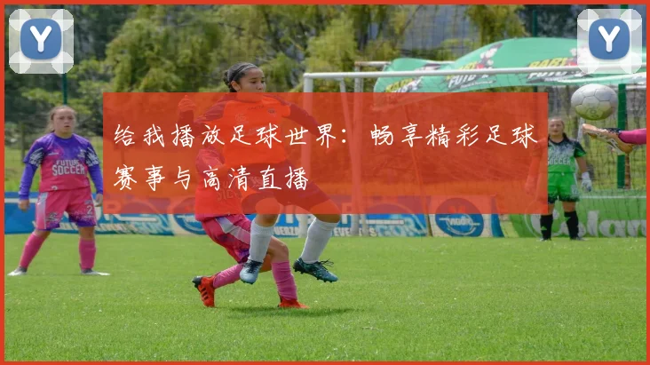 给我播放足球世界：畅享精彩足球赛事与高清直播