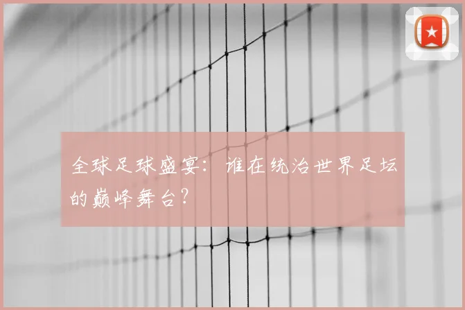 全球足球盛宴：谁在统治世界足坛的巅峰舞台？