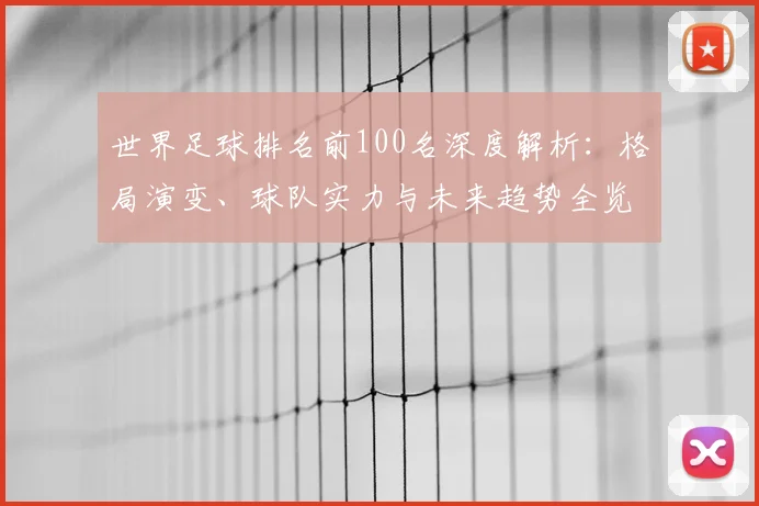 世界足球排名前100名深度解析：格局演变、球队实力与未来趋势全览