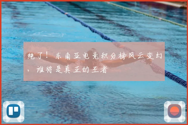 绝了！东南亚电竞积分榜风云变幻，谁将是真正的王者