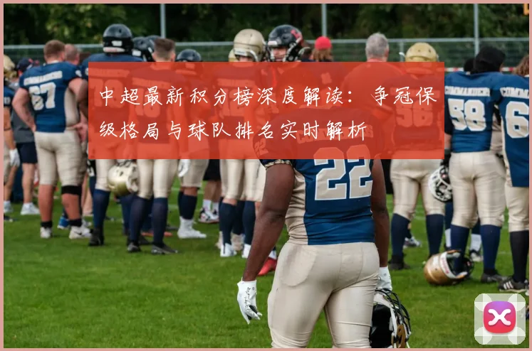 中超最新积分榜深度解读：争冠保级格局与球队排名实时解析