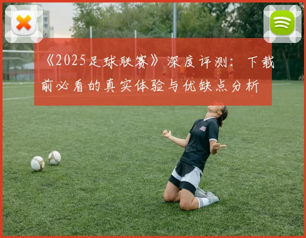 《2025足球联赛》深度评测：下载前必看的真实体验与优缺点分析