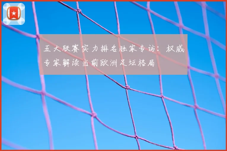 五大联赛实力排名独家专访：权威专家解读当前欧洲足坛格局