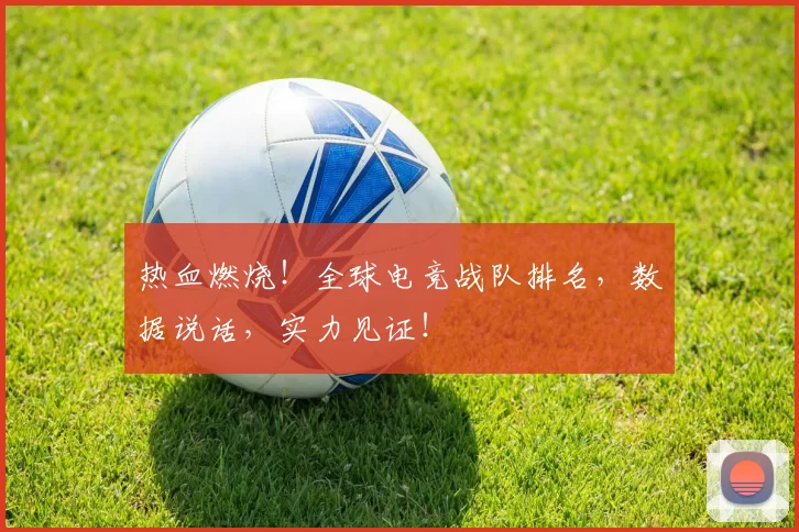 热血燃烧！全球电竞战队排名，数据说话，实力见证！
