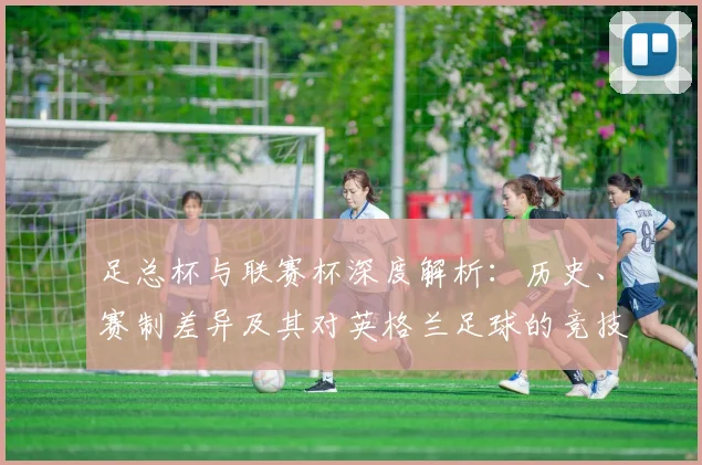 足总杯与联赛杯深度解析：历史、赛制差异及其对英格兰足球的竞技影响