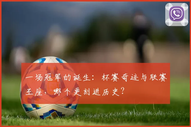 一场冠军的诞生：杯赛奇迹与联赛王座，哪个更刻进历史？