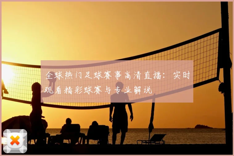 全球热门足球赛事高清直播:实时观看精彩球赛与专业解说