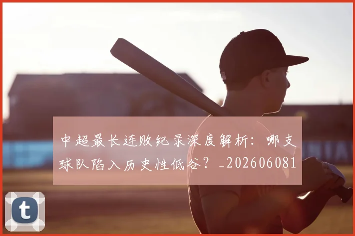 中超最长连败纪录深度解析：哪支球队陷入历史性低谷？_20260608195202