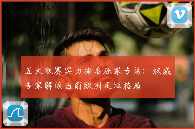 五大联赛实力排名独家专访:权威专家解读当前欧洲足坛格局