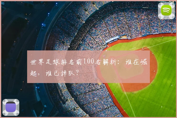 世界足球排名前100名解析：谁在崛起，谁已掉队？