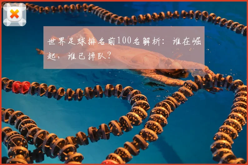 世界足球排名前100名解析:谁在崛起,谁已掉队?