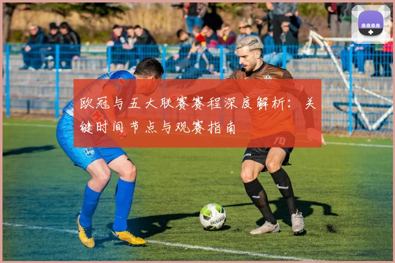 欧冠与五大联赛赛程深度解析：关键时间节点与观赛指南