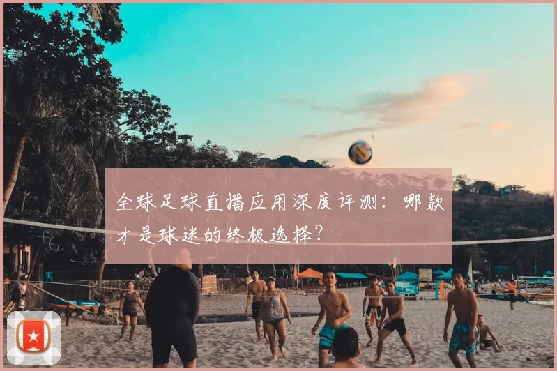 全球足球直播应用深度评测:哪款才是球迷的终极选择?