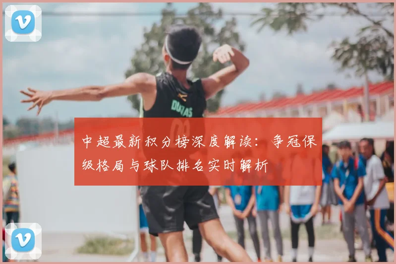 中超最新积分榜深度解读:争冠保级格局与球队排名实时解析