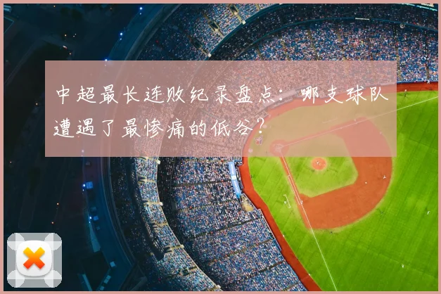 中超最长连败纪录盘点：哪支球队遭遇了最惨痛的低谷？