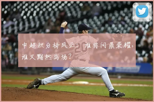 中超积分榜风云：谁将问鼎荣耀，谁又黯然离场？