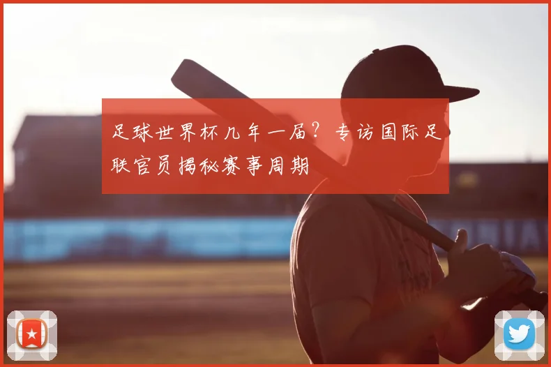足球世界杯几年一届?专访国际足联官员揭秘赛事周期