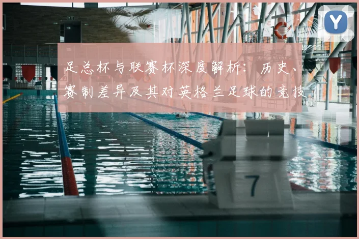 足总杯与联赛杯深度解析:历史、赛制差异及其对英格兰足球的竞技影响