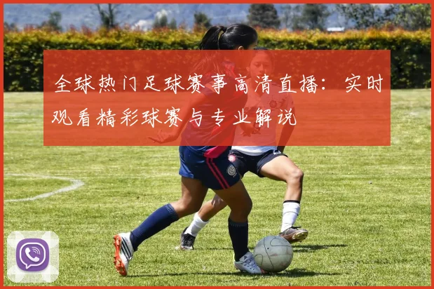 全球热门足球赛事高清直播：实时观看精彩球赛与专业解说
