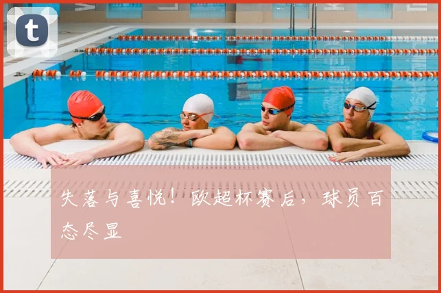 失落与喜悦！欧超杯赛后，球员百态尽显